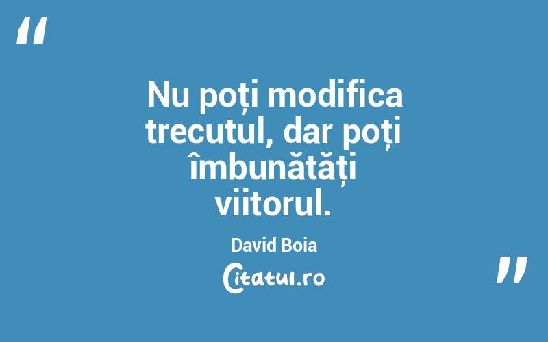 Nu poţi modifica trecutul, dar poţi îmbunătăţi viitorul. David Boia