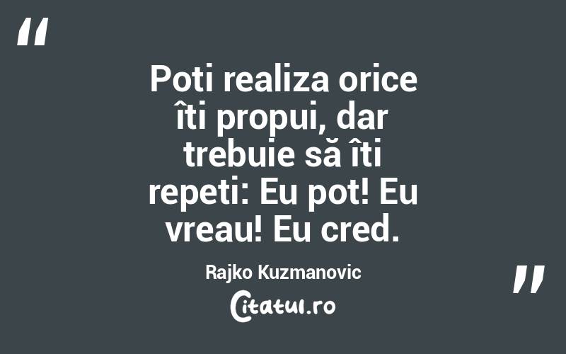 Poti realiza orice îti propui, dar trebuie să îti repeti: Eu pot! Eu vreau! Eu cred. Rajko Kuzmanovic