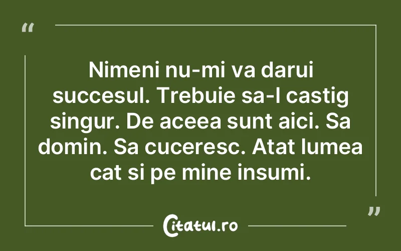 Nimeni nu-mi va darui succesul. Trebuie sa-l castig singur. De aceea sunt aici. Sa domin. Sa cuceresc. Atat lumea cat si pe mine insumi.