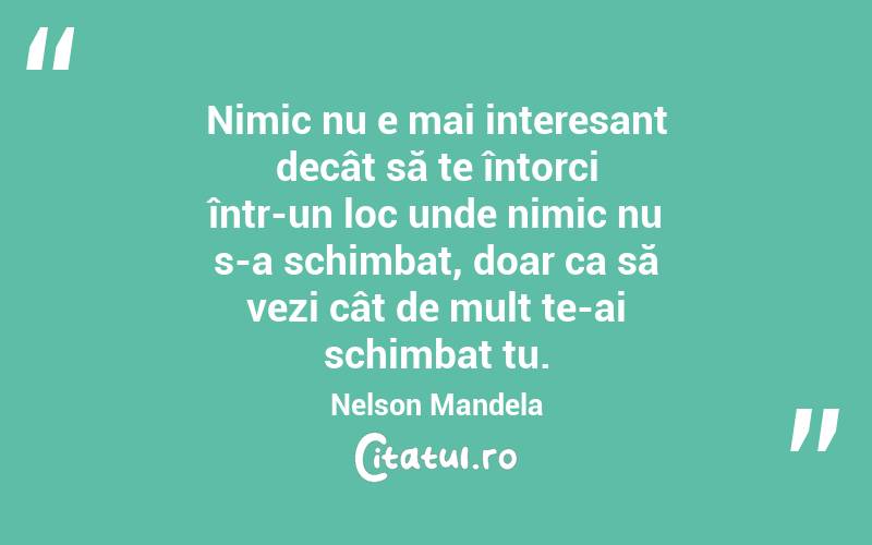 Nimic nu e mai interesant decât să te întorci într-un loc unde nimic nu s-a schimbat, doar ca să vezi cât de mult te-ai schimbat tu. Nelson Mandela