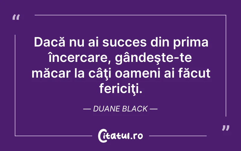 Dacă nu ai succes din prima încercare, gândeşte-te măcar la câţi oameni ai făcut fericiţi. Duane Black