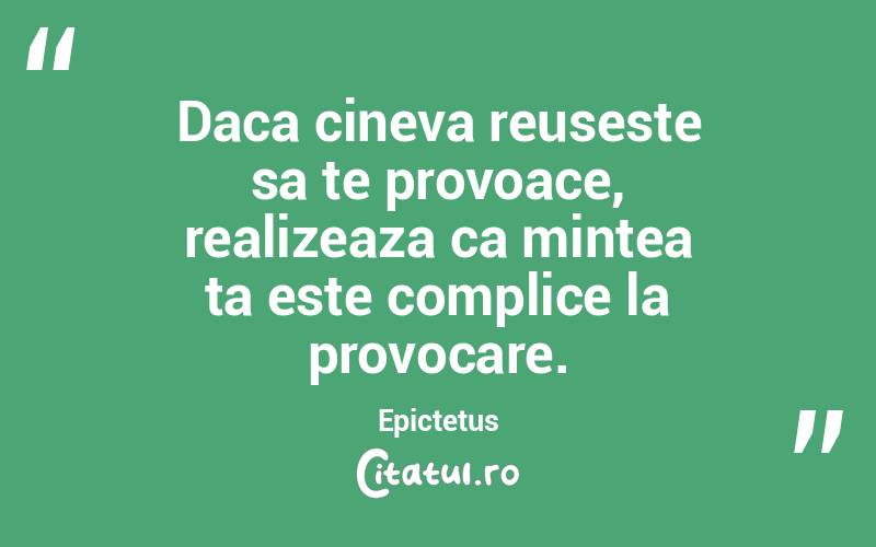 Daca cineva reuseste sa te provoace, realizeaza ca mintea ta este complice la provocare . Epictetus