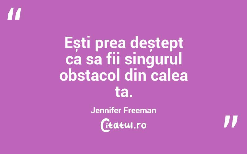 Ești prea deștept ca sa fii singurul obstacol din calea ta.  Jennifer Freeman
