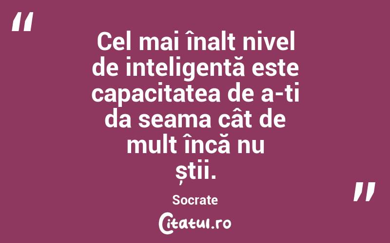Cel mai înalt nivel de inteligență este capacitatea de a-ți da seama cât de mult încă nu știi. Socrate
