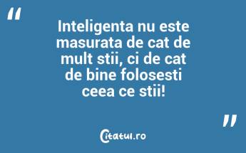 Inteligenta nu este masurata de cat de mult stii, ci de cat de bine folosesti ceea ce stii!...