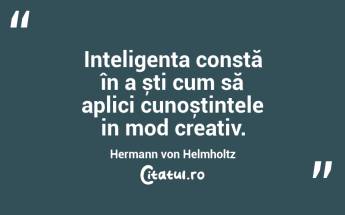 Inteligența constă în a ști cum să aplici cunoștințele in mod creativ.  Hermann von Helmholtz...