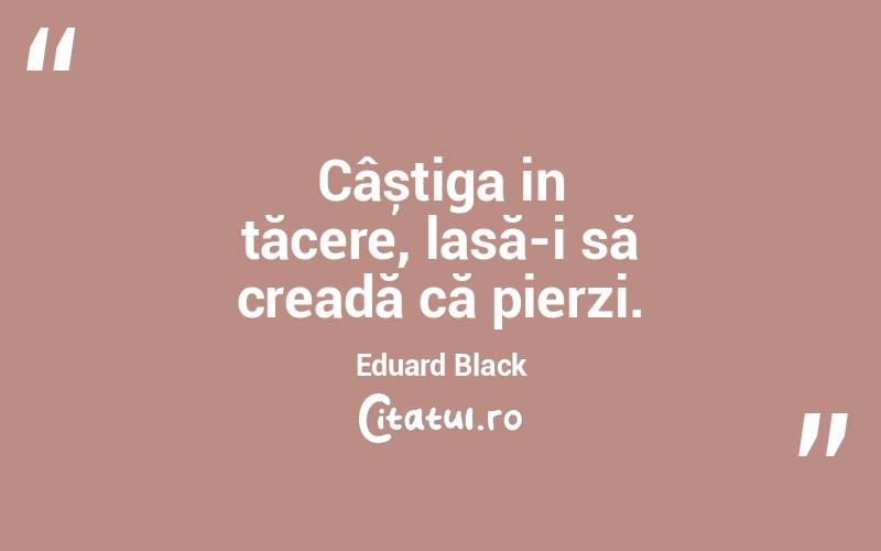 Câștiga in tăcere, lasă-i să creadă că pierzi. Eduard Black