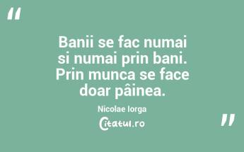 Banii se fac numai si numai prin bani. Prin munca se face doar pâinea. Nicolae Iorga...