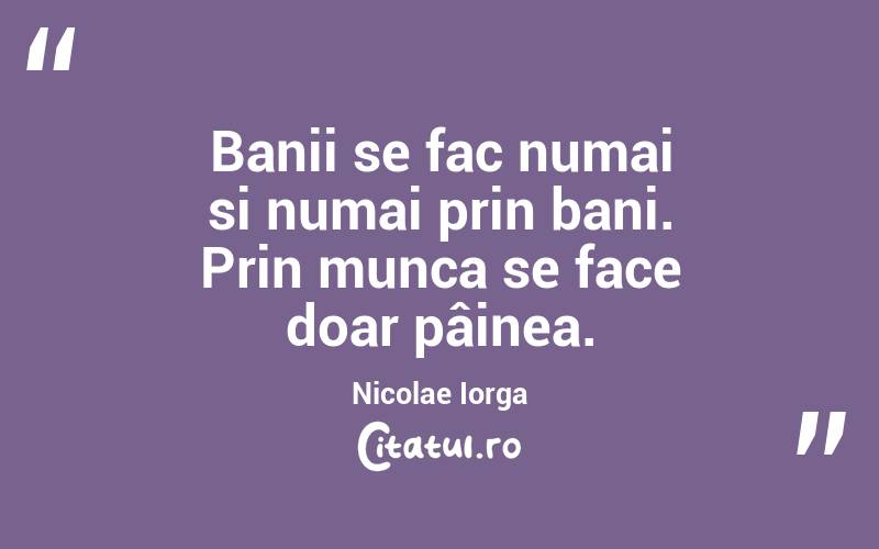 Banii se fac numai si numai prin bani. Prin munca se face doar pâinea. Nicolae Iorga
