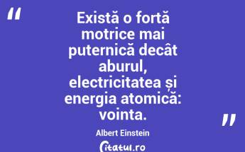 Există o forță motrice mai puternică decât aburul, electricitatea și energia atomică: voința . Albert Einstein...