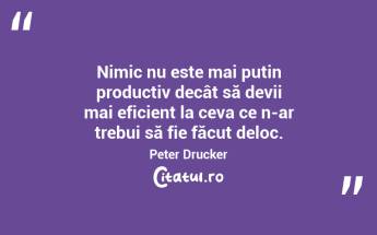 Nimic nu este mai puțin productiv decât să devii mai eficient la ceva ce n-ar trebui să fie făcut deloc. Peter Drucker...