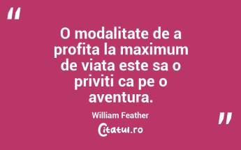 O modalitate de a profita la maximum de viata este sa o priviti ca pe o aventura. William Feather...