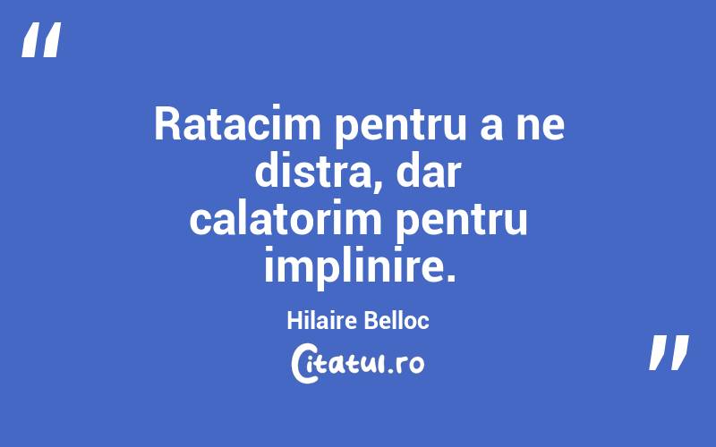 Ratacim pentru a ne distra, dar calatorim pentru implinire. Hilaire Belloc