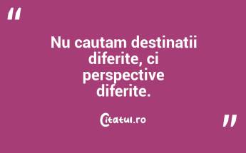 Nu cautam destinatii diferite, ci perspective diferite. ...