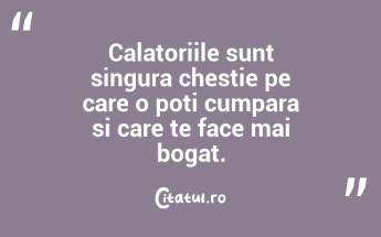 Calatoriile sunt singura chestie pe care o poti cumpara si care te face mai bogat. ...