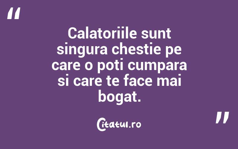 Calatoriile sunt singura chestie pe care o poti cumpara si care te face mai bogat. 
