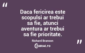 Daca fericirea este scopulsi ar trebui sa fie, atunci aventura ar trebui sa fie prioritate. Richard Branson...
