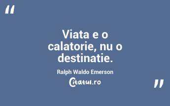 Viata e o calatorie, nu o destinatie. Ralph Waldo Emerson...