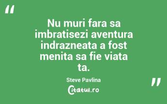 Nu muri fara sa imbratisezi aventura indrazneata a fost menita sa fie viata ta. Steve Pavlina...