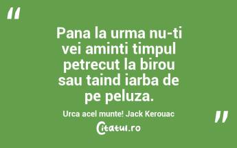 Pana la urma nu-ti vei aminti timpul petrecut la birou sau taind iarba de pe peluza. Urca acel munte! Jack Kerouac...