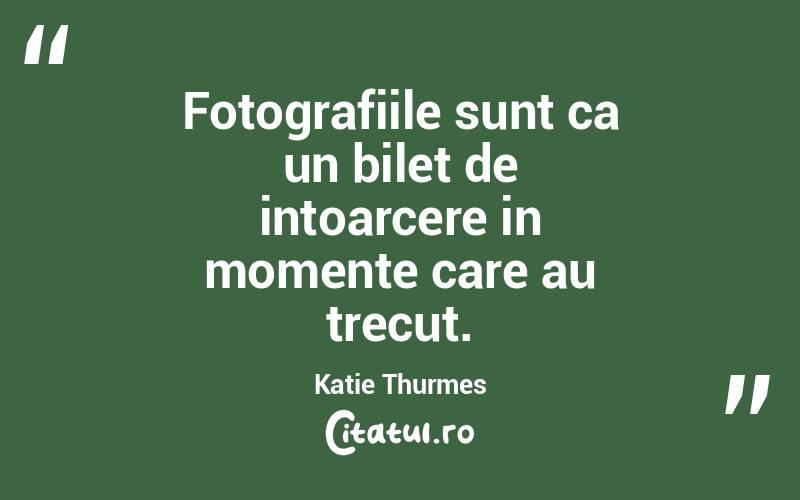Fotografiile sunt ca un bilet de intoarcere in momente care au trecut. Katie Thurmes