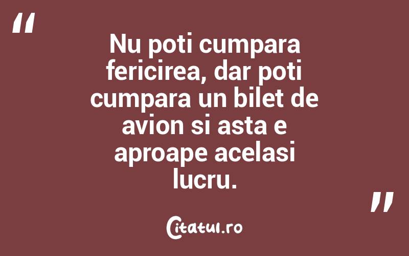 Nu poti cumpara fericirea, dar poti cumpara un bilet de avion si asta e aproape acelasi lucru. 