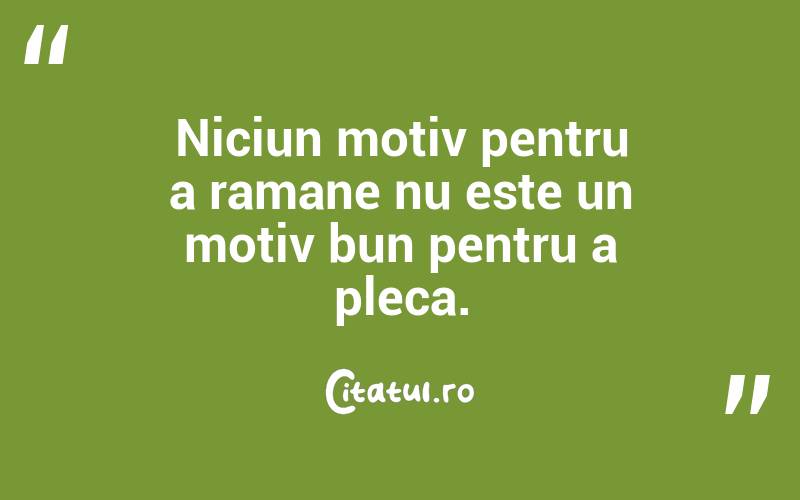 Niciun motiv pentru a ramane nu este un motiv bun pentru a pleca. 
