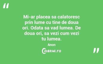 Mi-ar placea sa calatoresc prin lume cu tine de doua ori. Odata sa vad lumea. De doua ori, sa vezi cum vezi tu lumea. Anon...