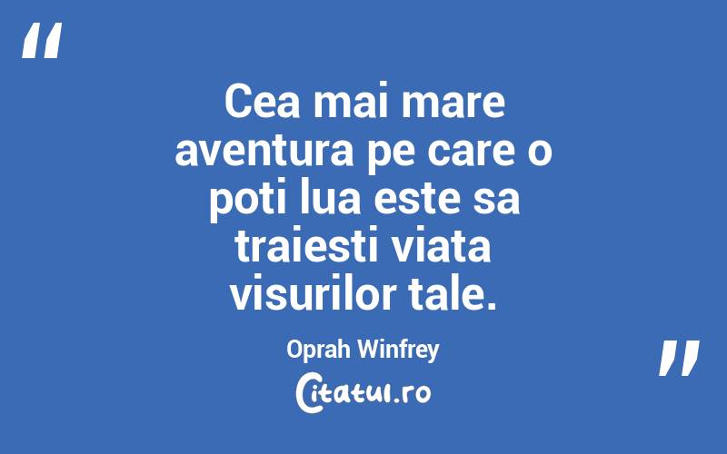 Cea mai mare aventura pe care o poti lua este sa traiesti viata visurilor tale. Oprah Winfrey