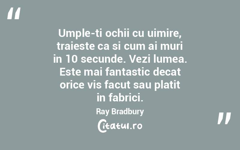 Umple-ti ochii cu uimire, traieste ca si cum ai muri in 10 secunde. Vezi lumea. Este mai fantastic decat orice vis facut sau platit in fabrici. Ray Bradbury