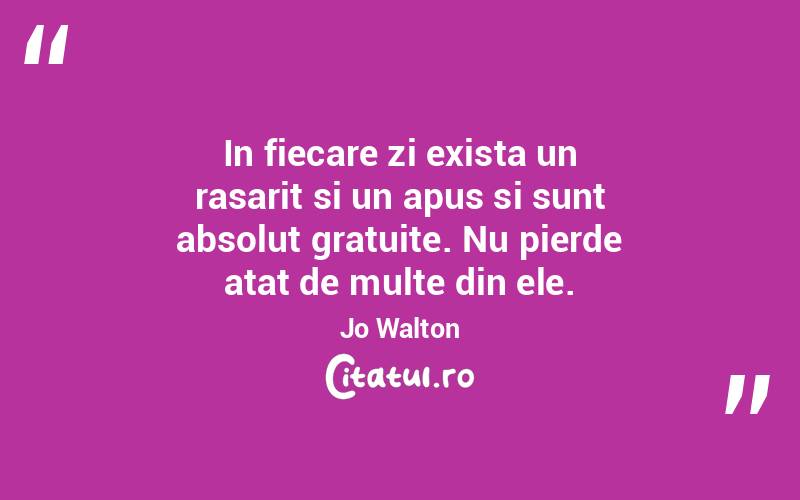 In fiecare zi exista un rasarit si un apus si sunt absolut gratuite. Nu pierde atat de multe din ele. Jo Walton