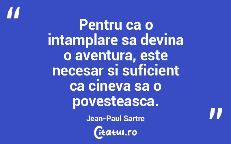 Pentru ca o intamplare sa devina o aventura, este necesar si suficient ca cineva sa o povesteasca. Jean-Paul Sartre