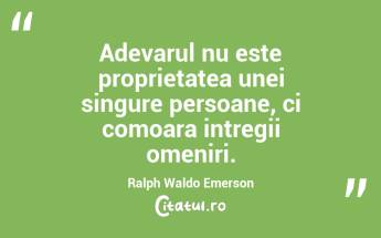 Adevarul nu este proprietatea unei singure persoane, ci comoara intregii omeniri. Ralph Waldo Emerson...