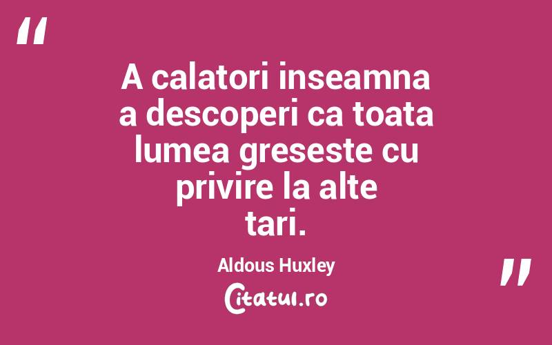 A calatori inseamna a descoperi ca toata lumea greseste cu privire la alte tari. Aldous Huxley