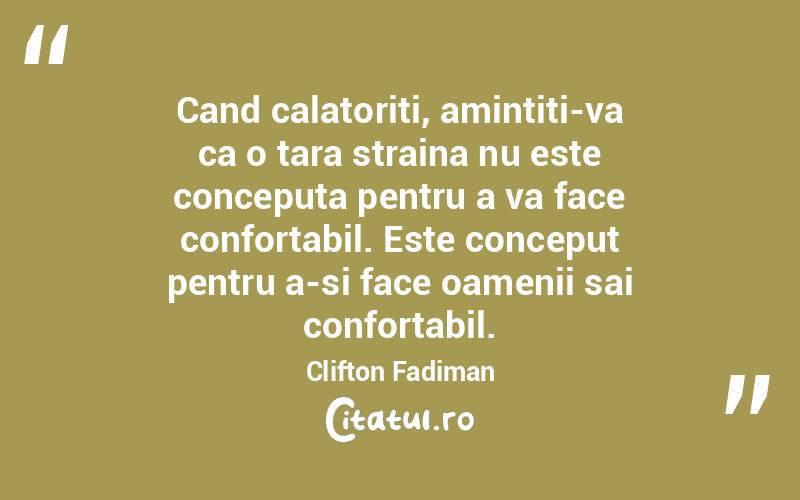 Cand calatoriti, amintiti-va ca o tara straina nu este conceputa pentru a va face confortabil. Este conceput pentru a-si face oamenii sai confortabil. Clifton Fadiman
