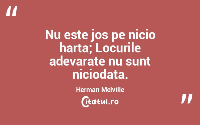Nu este jos pe nicio harta; Locurile adevarate nu sunt niciodata. Herman Melville