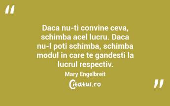 Daca nu-ti convine ceva, schimba acel lucru. Daca nu-l poti schimba, schimba modul in care te gandesti la lucrul respectiv. Mary Engelbreit...