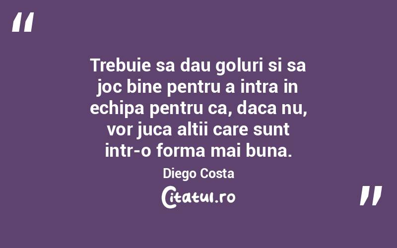 Trebuie sa dau goluri si sa joc bine pentru a intra in echipa pentru ca, daca nu, vor juca altii care sunt intr-o forma mai buna. Diego Costa