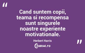 Cand suntem copii, teama si recompensa sunt singurele noastre experiente motivationale. Herbert Harris...