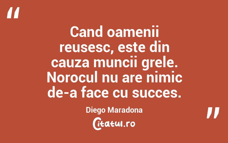 Cand oamenii reusesc, este din cauza muncii grele. Norocul nu are nimic de-a face cu succes. Diego Maradona

