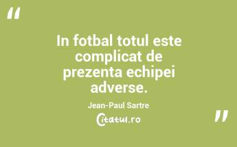 In fotbal totul este complicat de prezenta echipei adverse. Jean-Paul Sartre...