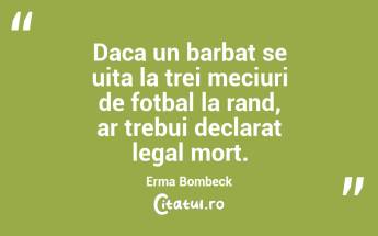 Daca un barbat se uita la trei meciuri de fotbal la rand, ar trebui declarat legal mort. Erma Bombeck...