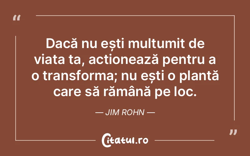 Dacă nu ești mulțumit de viața ta, acționează pentru a o transforma; nu ești o plantă care să rămână pe loc. Jim Rohn