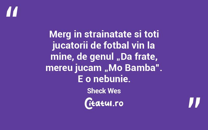Merg in strainatate si toti jucatorii de fotbal vin la mine, de genul „Da frate, mereu jucam „Mo Bamba”. E o nebunie. Sheck Wes