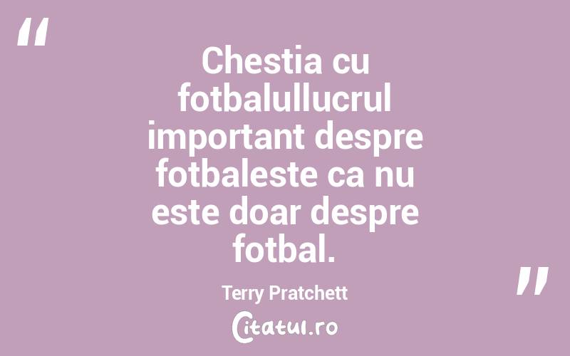 Chestia cu fotbalullucrul important despre fotbaleste ca nu este doar despre fotbal. Terry Pratchett