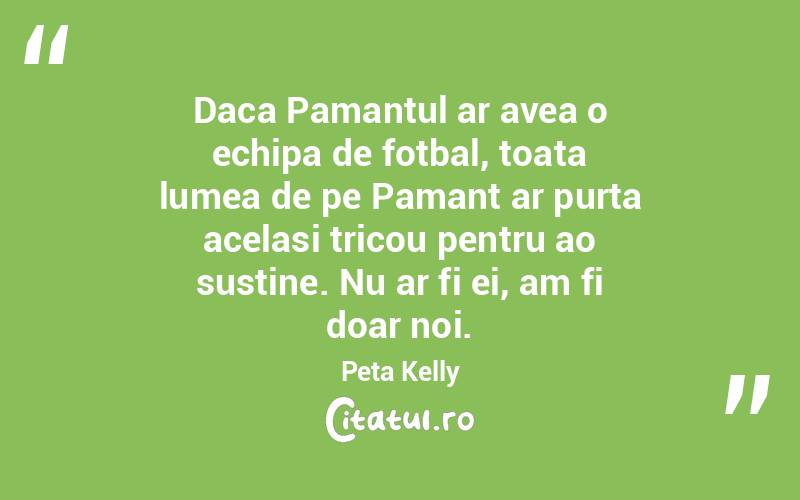 Daca Pamantul ar avea o echipa de fotbal, toata lumea de pe Pamant ar purta acelasi tricou pentru ao sustine. Nu ar fi ei, am fi doar noi. Peta Kelly