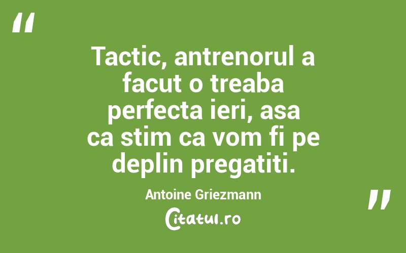 Tactic, antrenorul a facut o treaba perfecta ieri, asa ca stim ca vom fi pe deplin pregatiti. Antoine Griezmann