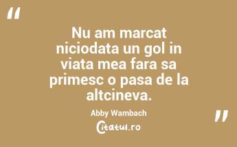 Nu am marcat niciodata un gol in viata mea fara sa primesc o pasa de la altcineva. Abby Wambach...