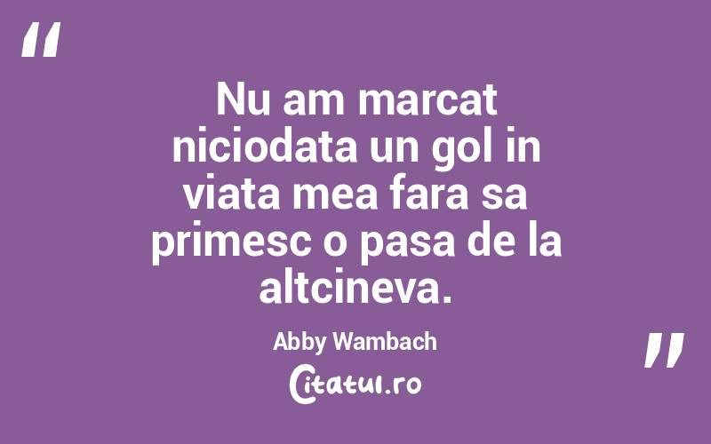 Nu am marcat niciodata un gol in viata mea fara sa primesc o pasa de la altcineva. Abby Wambach