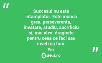 Succesul nu este intamplator. Este munca grea, perseverenta, invatare, studiu, sacrificiu si, mai ales, dragoste pentru ceea ce faci sau inveti sa faci. Pele  ...